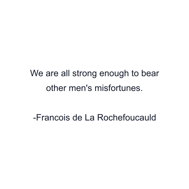 We are all strong enough to bear other men's misfortunes.