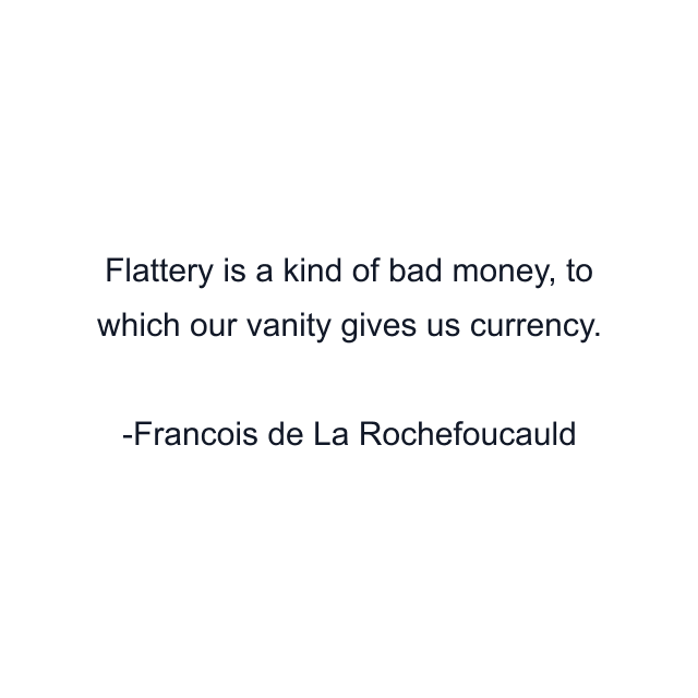 Flattery is a kind of bad money, to which our vanity gives us currency.