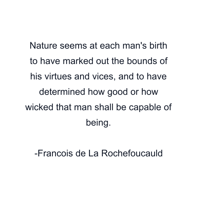 Nature seems at each man's birth to have marked out the bounds of his virtues and vices, and to have determined how good or how wicked that man shall be capable of being.