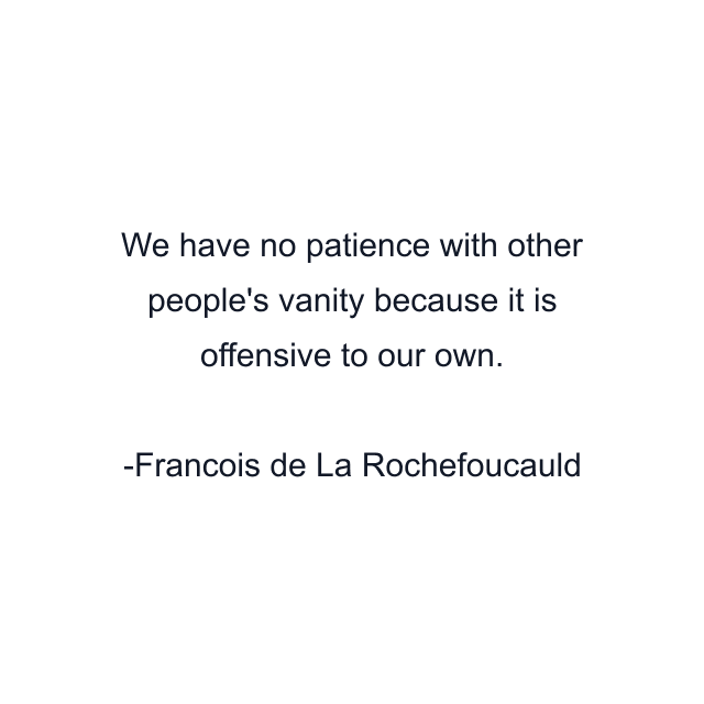 We have no patience with other people's vanity because it is offensive to our own.