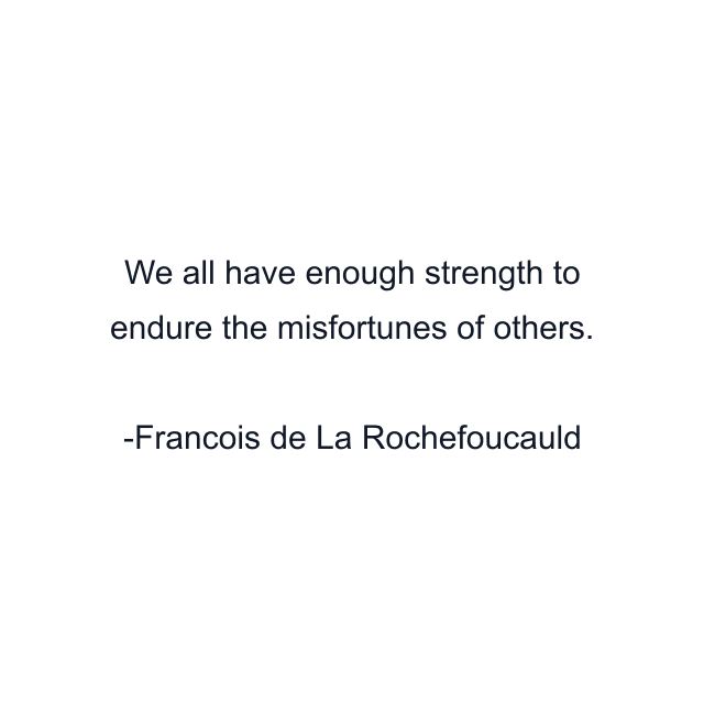 We all have enough strength to endure the misfortunes of others.