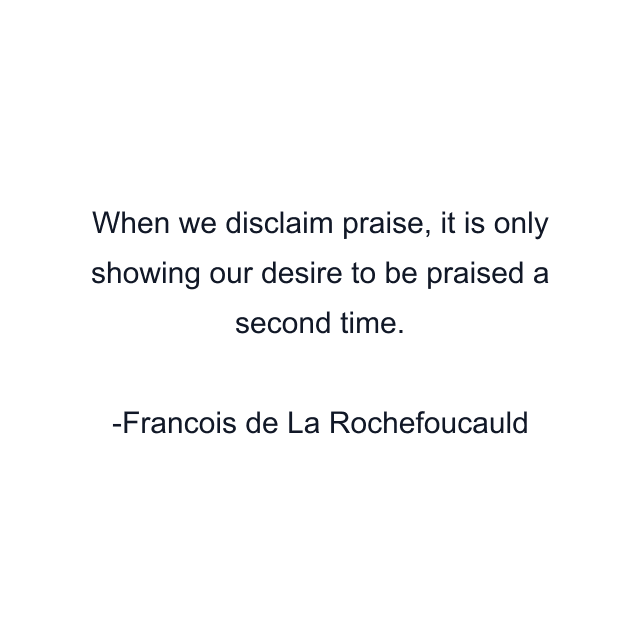 When we disclaim praise, it is only showing our desire to be praised a second time.