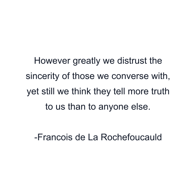 However greatly we distrust the sincerity of those we converse with, yet still we think they tell more truth to us than to anyone else.