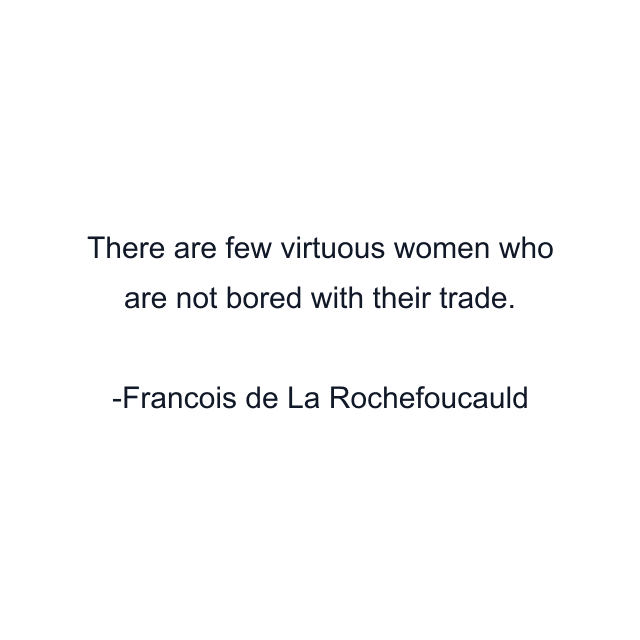 There are few virtuous women who are not bored with their trade.