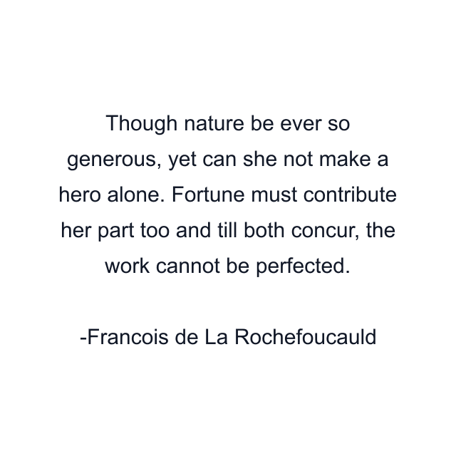 Though nature be ever so generous, yet can she not make a hero alone. Fortune must contribute her part too and till both concur, the work cannot be perfected.