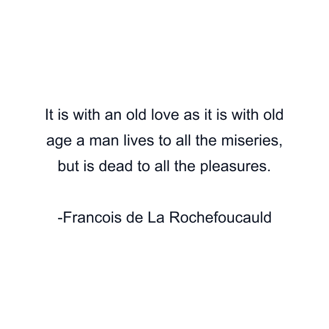 It is with an old love as it is with old age a man lives to all the miseries, but is dead to all the pleasures.