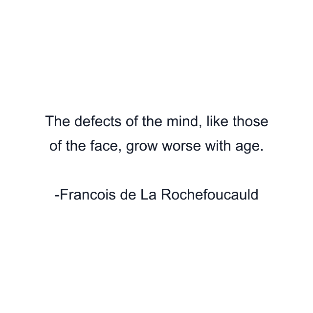 The defects of the mind, like those of the face, grow worse with age.