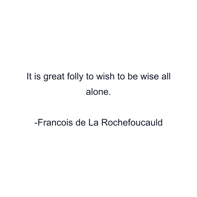 It is great folly to wish to be wise all alone.