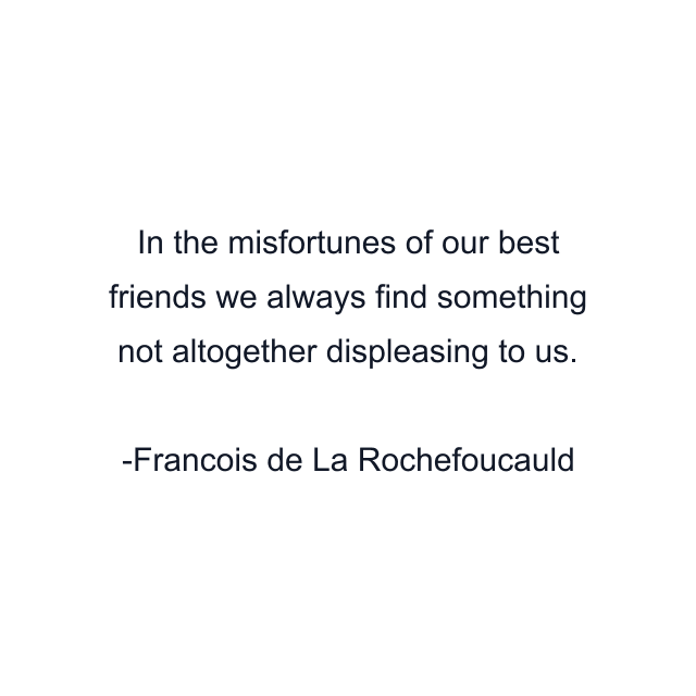 In the misfortunes of our best friends we always find something not altogether displeasing to us.