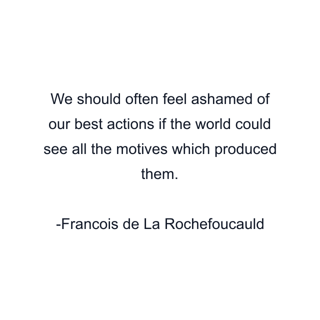 We should often feel ashamed of our best actions if the world could see all the motives which produced them.