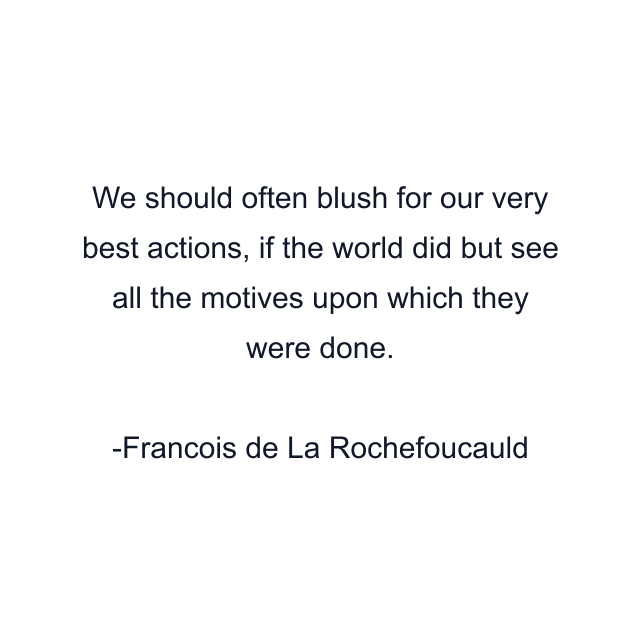 We should often blush for our very best actions, if the world did but see all the motives upon which they were done.