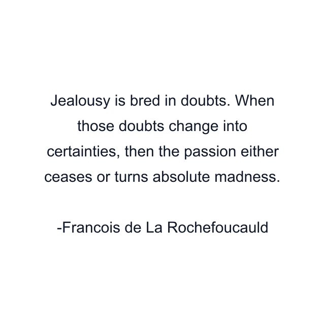 Jealousy is bred in doubts. When those doubts change into certainties, then the passion either ceases or turns absolute madness.