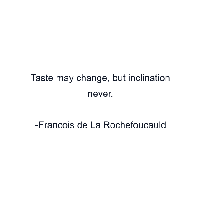 Taste may change, but inclination never.