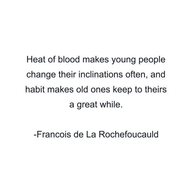 Heat of blood makes young people change their inclinations often, and habit makes old ones keep to theirs a great while.