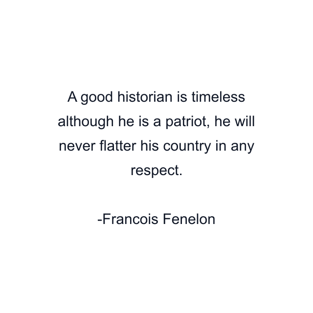 A good historian is timeless although he is a patriot, he will never flatter his country in any respect.