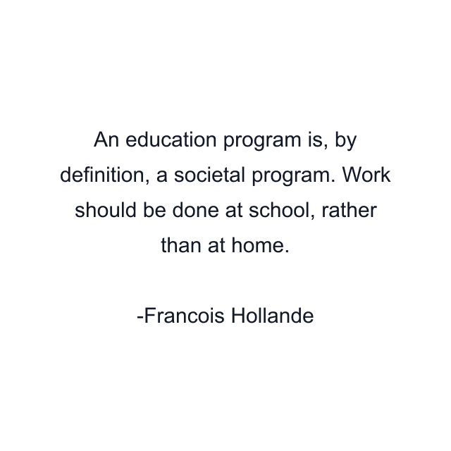 An education program is, by definition, a societal program. Work should be done at school, rather than at home.