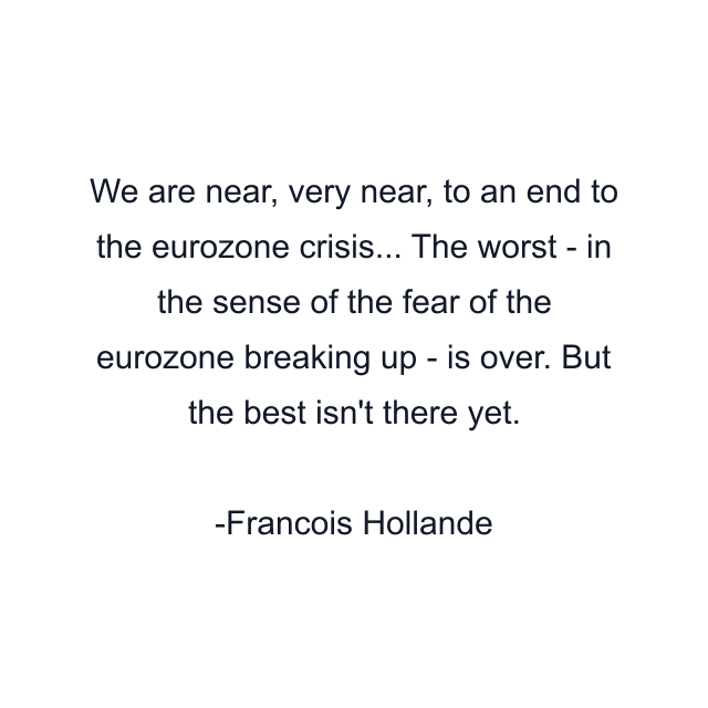 We are near, very near, to an end to the eurozone crisis... The worst - in the sense of the fear of the eurozone breaking up - is over. But the best isn't there yet.