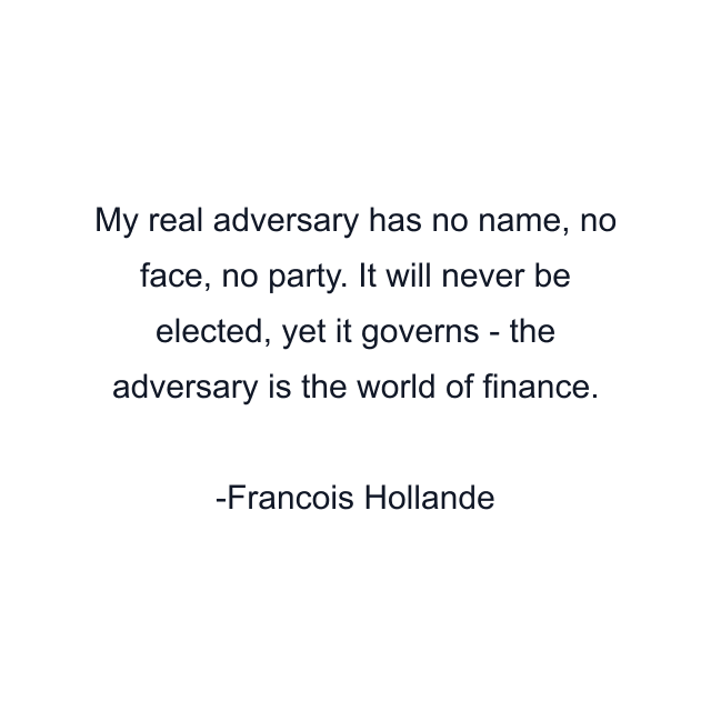 My real adversary has no name, no face, no party. It will never be elected, yet it governs - the adversary is the world of finance.