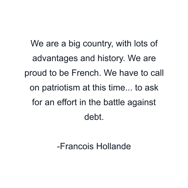 We are a big country, with lots of advantages and history. We are proud to be French. We have to call on patriotism at this time... to ask for an effort in the battle against debt.