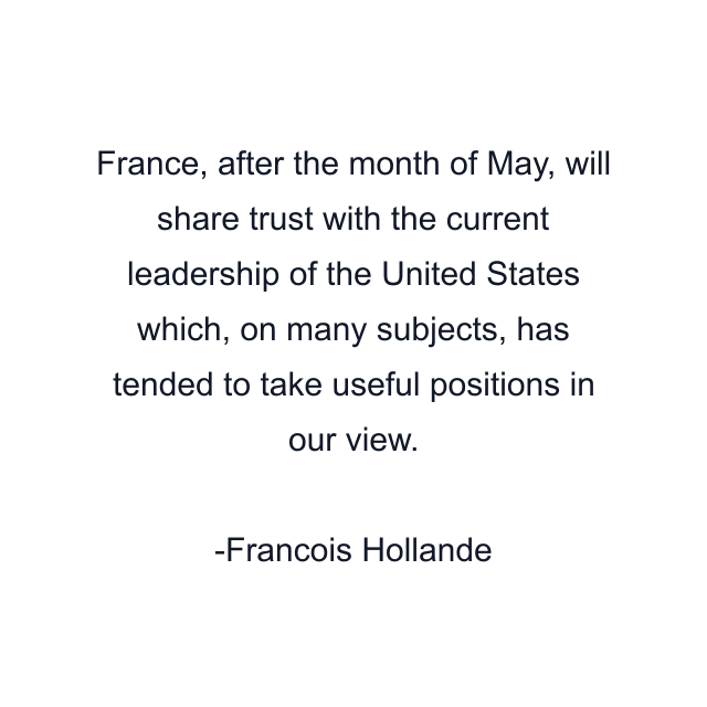 France, after the month of May, will share trust with the current leadership of the United States which, on many subjects, has tended to take useful positions in our view.