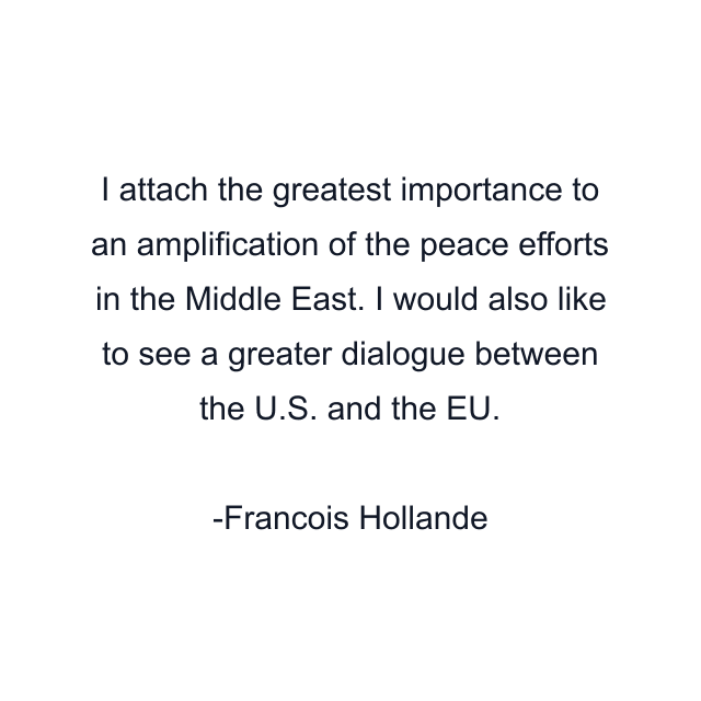 I attach the greatest importance to an amplification of the peace efforts in the Middle East. I would also like to see a greater dialogue between the U.S. and the EU.