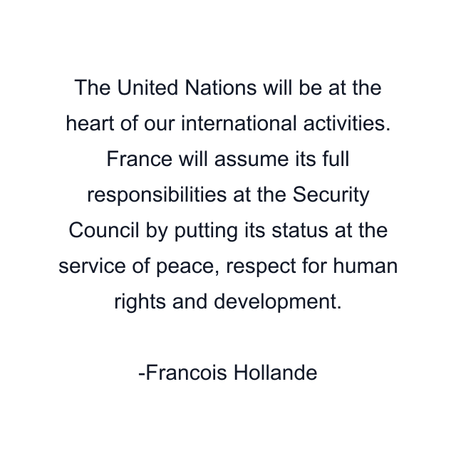 The United Nations will be at the heart of our international activities. France will assume its full responsibilities at the Security Council by putting its status at the service of peace, respect for human rights and development.