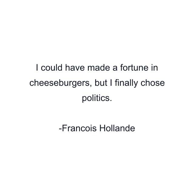 I could have made a fortune in cheeseburgers, but I finally chose politics.