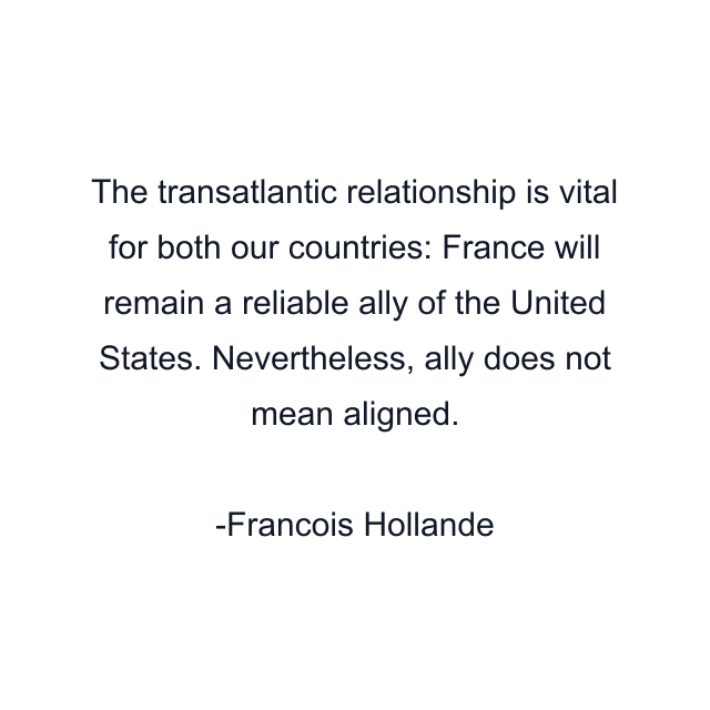 The transatlantic relationship is vital for both our countries: France will remain a reliable ally of the United States. Nevertheless, ally does not mean aligned.