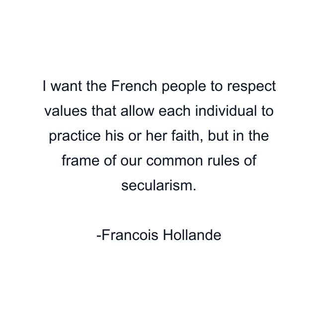 I want the French people to respect values that allow each individual to practice his or her faith, but in the frame of our common rules of secularism.