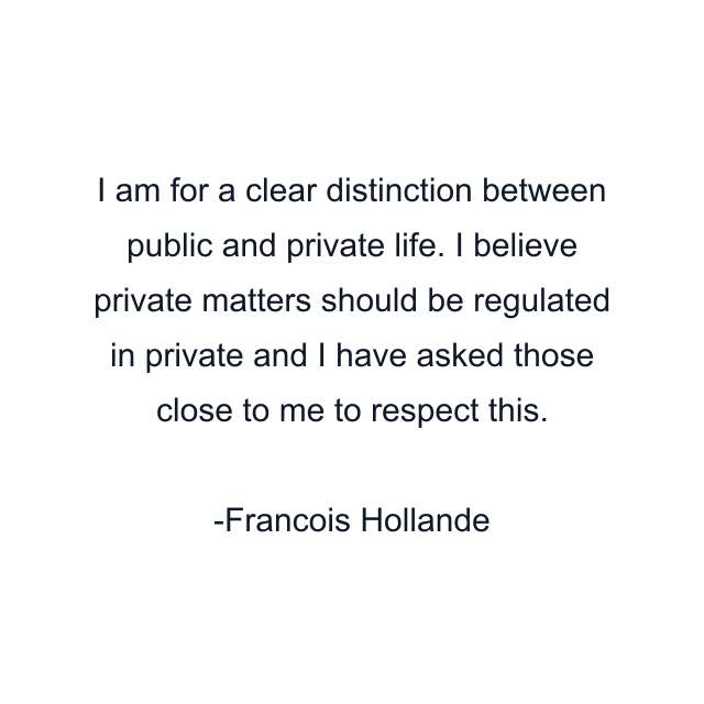 I am for a clear distinction between public and private life. I believe private matters should be regulated in private and I have asked those close to me to respect this.