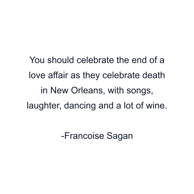 You should celebrate the end of a love affair as they celebrate death in New Orleans, with songs, laughter, dancing and a lot of wine.