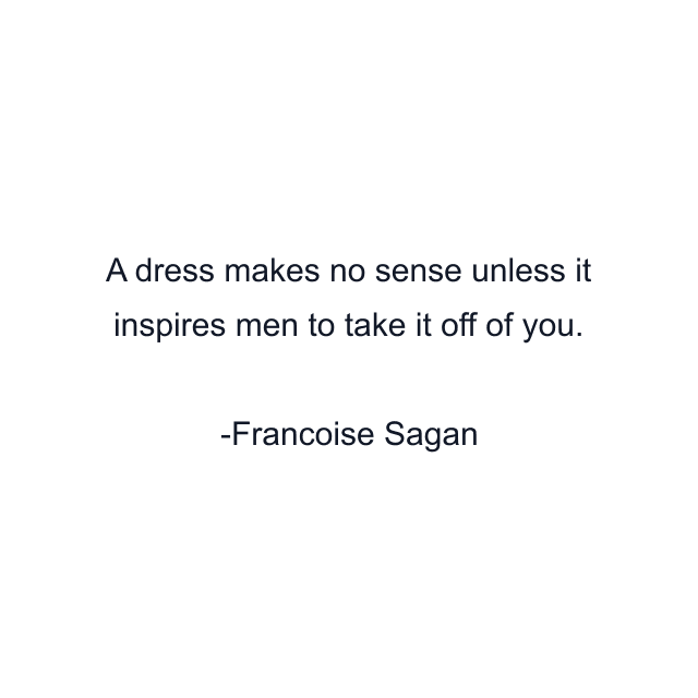 A dress makes no sense unless it inspires men to take it off of you.