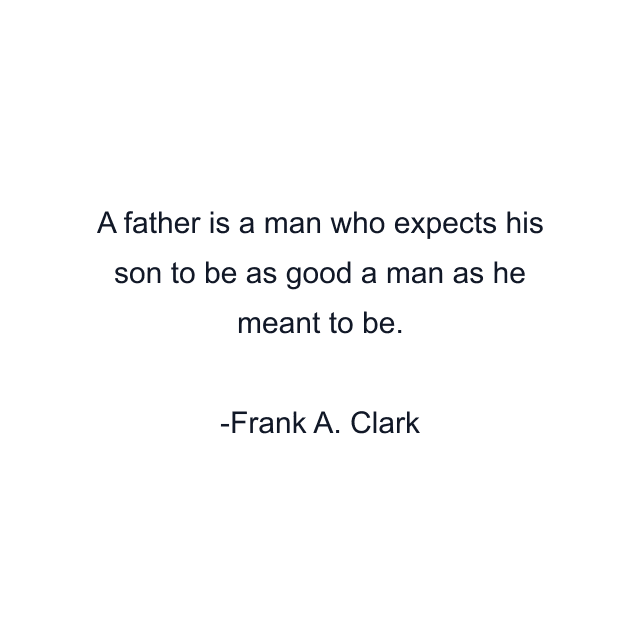 A father is a man who expects his son to be as good a man as he meant to be.