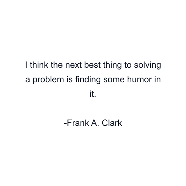 I think the next best thing to solving a problem is finding some humor in it.