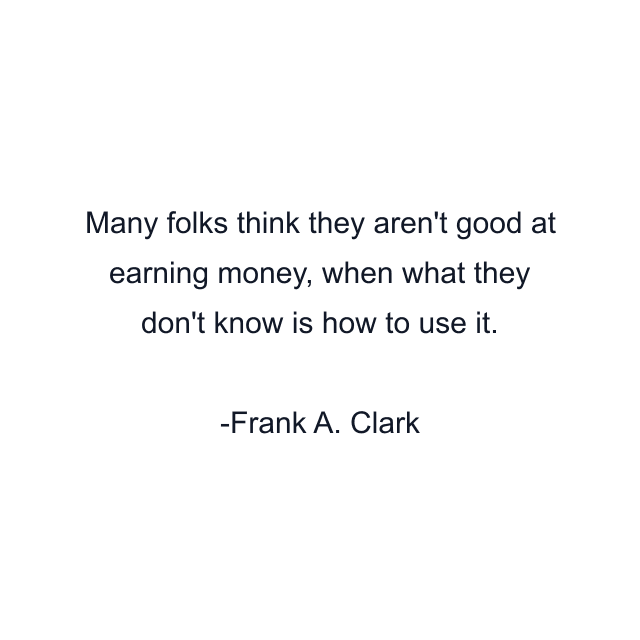 Many folks think they aren't good at earning money, when what they don't know is how to use it.