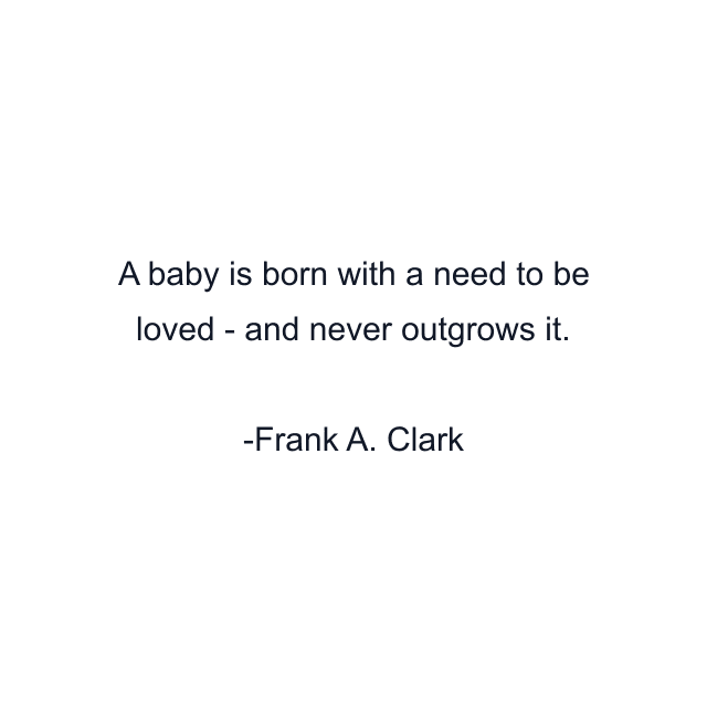 A baby is born with a need to be loved - and never outgrows it.