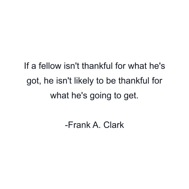 If a fellow isn't thankful for what he's got, he isn't likely to be thankful for what he's going to get.