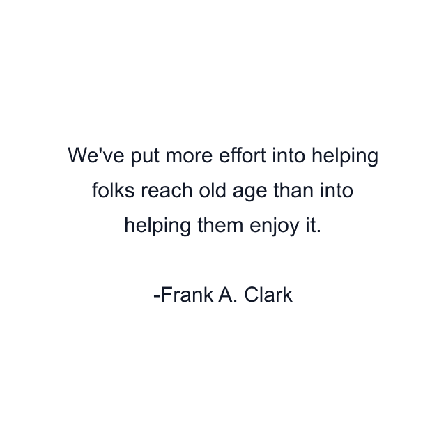 We've put more effort into helping folks reach old age than into helping them enjoy it.