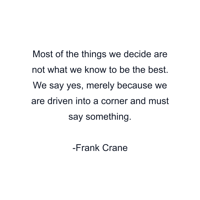 Most of the things we decide are not what we know to be the best. We say yes, merely because we are driven into a corner and must say something.