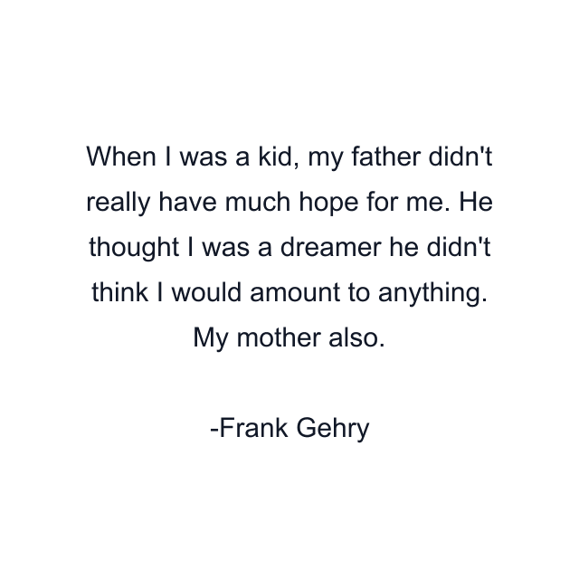 When I was a kid, my father didn't really have much hope for me. He thought I was a dreamer he didn't think I would amount to anything. My mother also.