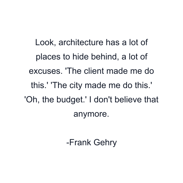 Look, architecture has a lot of places to hide behind, a lot of excuses. 'The client made me do this.' 'The city made me do this.' 'Oh, the budget.' I don't believe that anymore.