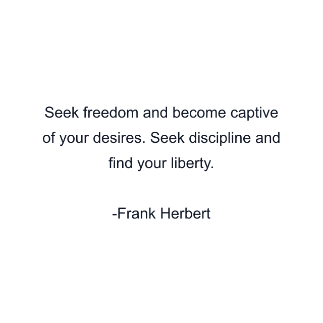 Seek freedom and become captive of your desires. Seek discipline and find your liberty.