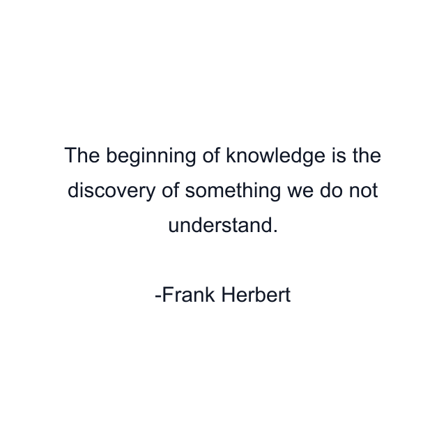 The beginning of knowledge is the discovery of something we do not understand.