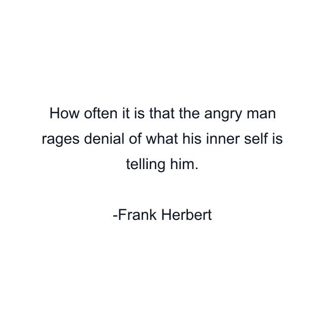 How often it is that the angry man rages denial of what his inner self is telling him.