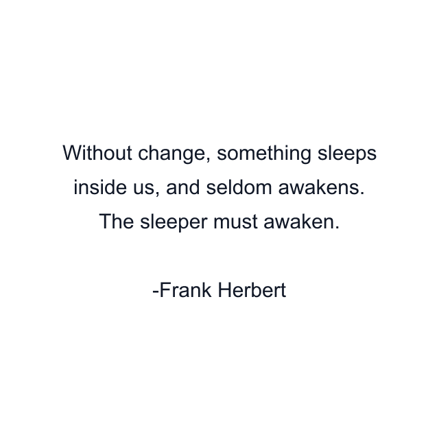 Without change, something sleeps inside us, and seldom awakens. The sleeper must awaken.