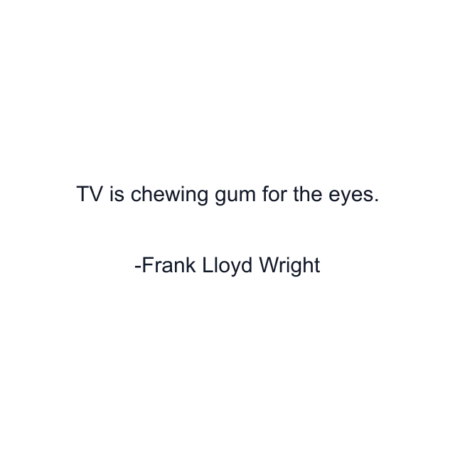 TV is chewing gum for the eyes.