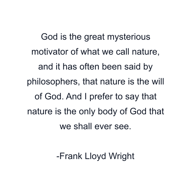 God is the great mysterious motivator of what we call nature, and it has often been said by philosophers, that nature is the will of God. And I prefer to say that nature is the only body of God that we shall ever see.