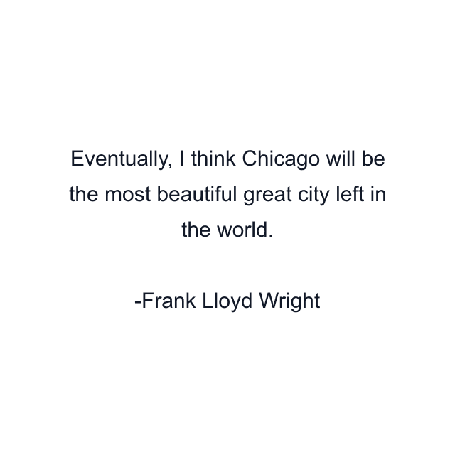 Eventually, I think Chicago will be the most beautiful great city left in the world.