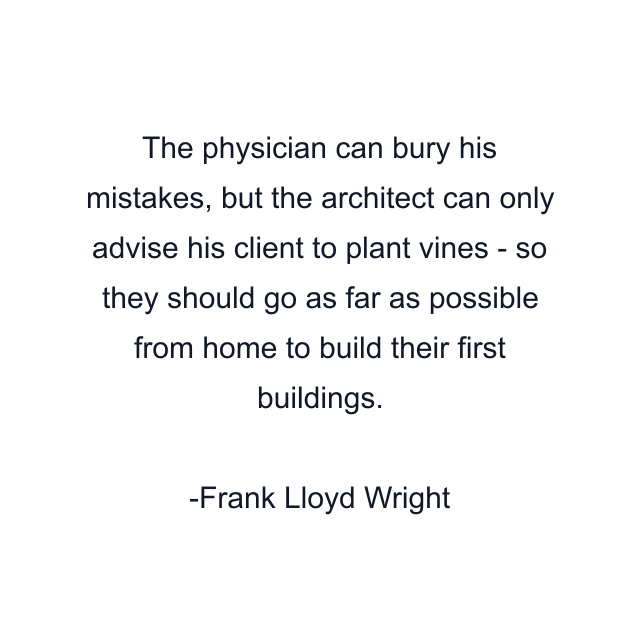 The physician can bury his mistakes, but the architect can only advise his client to plant vines - so they should go as far as possible from home to build their first buildings.