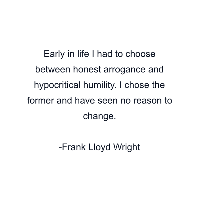 Early in life I had to choose between honest arrogance and hypocritical humility. I chose the former and have seen no reason to change.